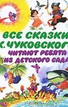 Корней Чуковский - Все сказки К. Чуковского. Читают ребята из детского сада (сборник)