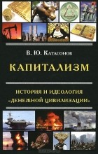 В. Ю. Катасонов - Капитализм. История и идеология &quot;денежной цивилизации&quot;