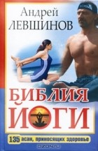 Андрей Левшинов - Библия йоги. 135 асан, приносящих здоровье