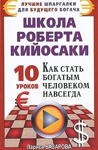 Лариса Базарова - Школа Роберта Кийосаки. 10 уроков, как стать богатым человеком навсегда