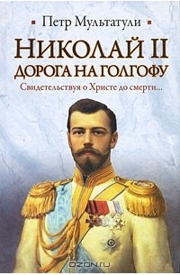 Петр Мультатули - Николай II. Дорога на Голгофу. Свидетельствуя о Христе до смерти...