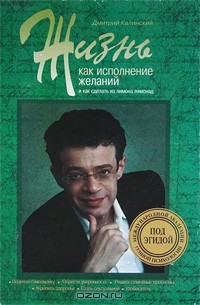 Дмитрий Калинский - Жизнь как исполнение желаний и как сделать из лимона лимонад