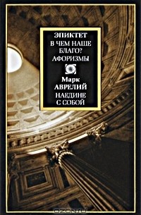 Эпиктет. В чем наше благо? Афоризмы. Марк Аврелий. Наедине с собой (сборник)