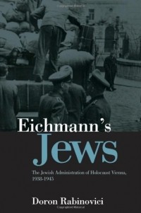 Дорон Рабиновичи - Eichmann's Jews: The Jewish Administration of Holocaust Vienna, 1938-1945