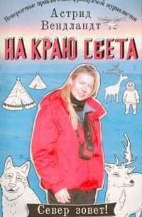 Астрид Вендландт - На краю света. Невероятные приключения французской журналистки