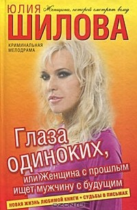 Юлия Шилова - Глаза одиноких, или Женщина с прошлым ищет мужчину с будущим