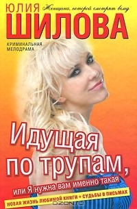Юлия Шилова - Идущая по трупам, или Я нужна вам именно такая!
