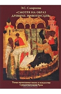 Э. С. Смирнова - "Смотря на образ древних живописцев". Тема почитания икон в искусстве Средневековой Руси