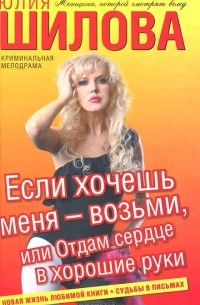 Юлия Шилова - Если хочешь меня - возьми, или Отдам сердце в хорошие руки