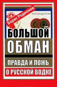 Борис Родионов - Большой обман. Правда и ложь о русской водке