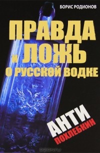 Борис Родионов - Правда и ложь о русской водке. АнтиПохлебкин