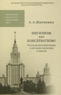 Александр Ширинянц - Нигилизм или консерватизм? Русская интеллигенция в истории политики и мысли