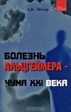 А. К. Эйзлер - Болезнь Альцгеймера - чума XXI века