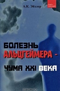 А. К. Эйзлер - Болезнь Альцгеймера - чума XXI века