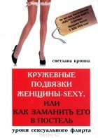 Светлана Кронна - Кружевные подвязки женщины-sexy, или Как заманить его в постель. Уроки сексуального флирта