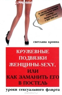 Светлана Кронна - Кружевные подвязки женщины-sexy, или Как заманить его в постель. Уроки сексуального флирта