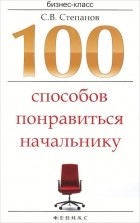С. В. Степанов - 100 способов понравиться начальнику