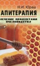 Н. И. Юраш - Апитерапия. Лечение продуктами пчеловодства