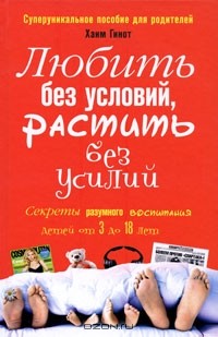 Хаим Гинот - Любить без условий, растить без усилий. Секреты разумного воспитания детей от 3 до 18. Суперуникальное пособие для родителей