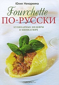 Юлия Некоркина - Fourchette по-русски. Кулинарные шедевры в миниатюре