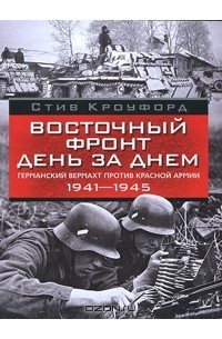 Стив Кроуфорд - Восточный фронт день за днем. Германский вермахт против Красной армии, 1941-1945