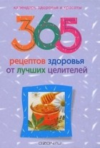 Людмила Михайлова - 365 рецептов здоровья от лучших целителей