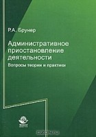 Р. А. Брунер - Административное приостановление деятельности. Вопросы теории и практики