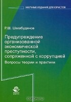 Р. Ш. Шегабудинов - Предупреждение организованной экономической преступности, сопряженной с коррупцией. Вопросы теории и практики