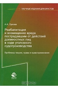 Алла Орлова - Реабилитация и возмещение вреда пострадавшим от действий должностных лиц в ходе уголовного судопроизводства. Проблемы теории, права и правоприменения