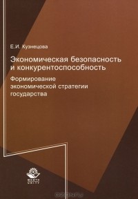 Е. И. Кузнецова - Экономическая безопасность и конкурентоспособность. Формирование экономической стратегии государства