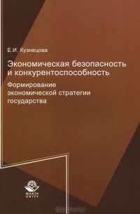 Е. И. Кузнецова - Экономическая безопасность и конкурентоспособность. Формирование экономической стратегии государства