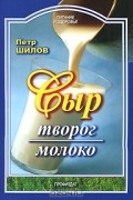 Петр Шилов - Сыр. Творог. Молоко