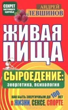 Андрей Левшинов - Живая пища. Сыроедение: энергетика, психология
