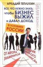 Аркадий Теплухин - Все, что нужно знать, чтобы бизнес выжил и давал доход в условиях России