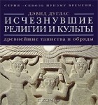 Дэвид Дуглас - Исчезнувшие религии и культы. Древнейшие таинства и обряды