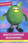 Петра Гирауд - Фантазийные фонарики. Практическое руководство