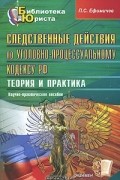 П. С. Ефимичев - Следственные действия по Уголовно-процессуальному кодексу РФ. Теория и практика