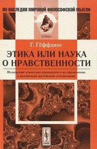 Харальд Гёффдинг - Этика, или наука о нравственности. Изложение этических принципов и их применение к различным житейским отношениям