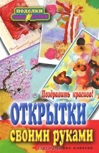 Гаврилова А.С. - Поздравить красиво! Открытки своими руками