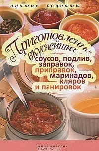 Анастасия Красичкова - Приготовление вкуснейших соусов, подлив, заправок, приправок, маринадов, кляров и панировок