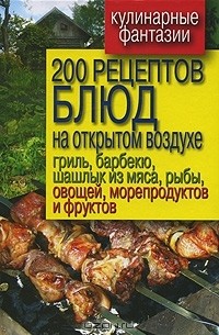 Владимир Водяницкий - 200 рецептов блюд на открытом воздухе гриль, барбекю, шашлык из мяса, рыбы, овощей, морепродуктов и фруктов