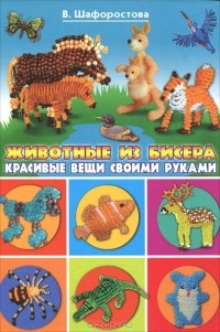 В. Шафоростова - Животные из бисера. Красивые вещи своими руками