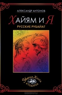 Александр Антонов - Хайям и я. Русские рубайат