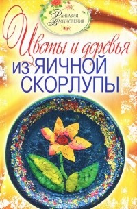 С. Ю. Ращупкина - Цветы и деревья из яичной скорлупы