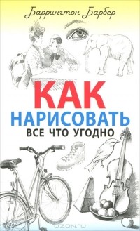 Баррингтон Барбер - Как нарисовать все что угодно
