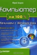 Юрий Зозуля - Компьютер на 100%. Начинаем с Windows Vista