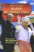 Гвидо Кнопп - Ваше Величество! Последние великие монархии