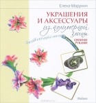 Елена Марунич - Украшения и аксессуары из полимерной глины своими руками