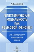 А. В. Аверина - Эпистемистическая модальность как языковой феномен. На материале немецкого языка