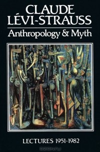 Claude Levi–Strauss - Anthropology and Myth: Lectures 1951-1982